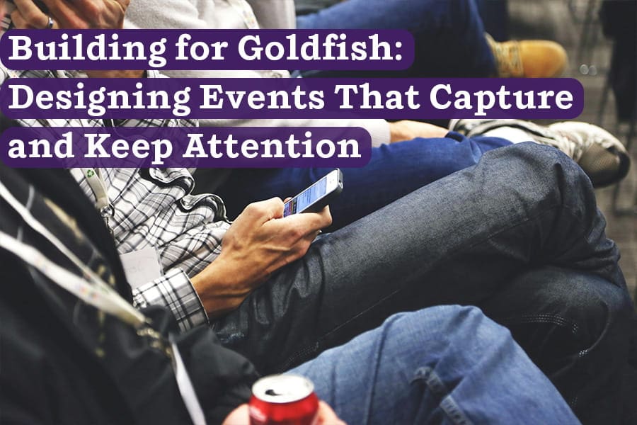 Building for Goldfish: Designing Events That Capture and Keep Attention